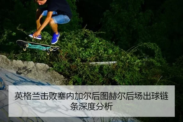 英格兰击败塞内加尔后图赫尔后场出球链条深度分析